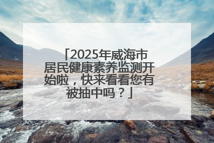 2025年威海市居民健康素养监测开始啦，快来看看您有被抽中吗？