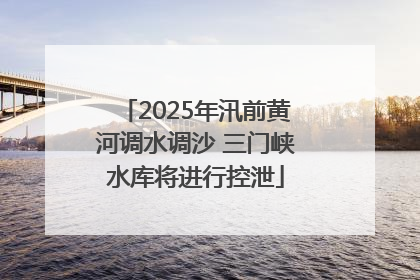 2025年汛前黄河调水调沙 三门峡水库将进行控泄