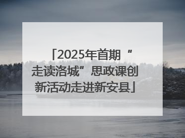 2025年首期“走读洛城”思政课创新活动走进新安县