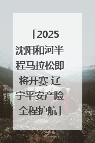 2025沈阳和河半程马拉松即将开赛 辽宁平安产险全程护航