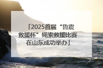 2025首届“鲁震救援杯”绳索救援比赛在山东成功举办