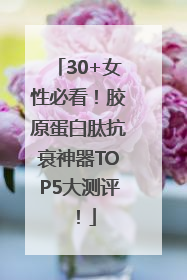 30+女性必看！胶原蛋白肽抗衰神器TOP5大测评！