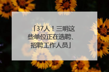37人！三明这些单位正在选聘、招聘工作人员