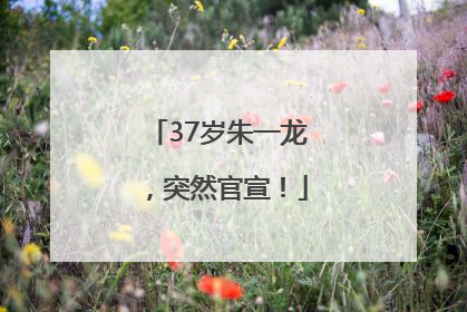 37岁朱一龙，突然官宣！