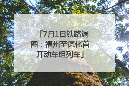 7月1日铁路调图：福州至德化首开动车组列车