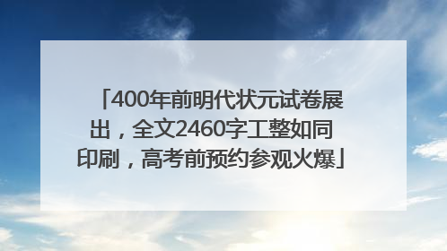 400年前明代状元试卷展出，全文2460字工整如同印刷，高考前预约参观火爆