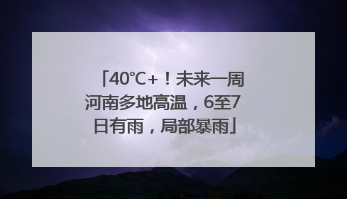 40℃+！未来一周河南多地高温，6至7日有雨，局部暴雨