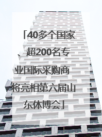 40多个国家、超200名专业国际采购商 将亮相第六届山东体博会