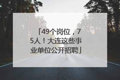 49个岗位，75人！大连这些事业单位公开招聘