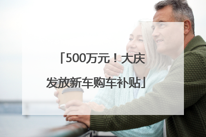 500万元！大庆发放新车购车补贴