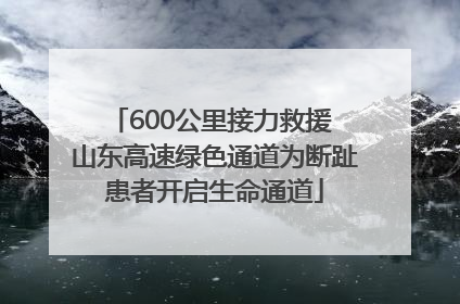 600公里接力救援 山东高速绿色通道为断趾患者开启生命通道
