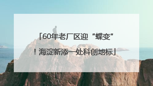 60年老厂区迎“蝶变”！海淀新添一处科创地标