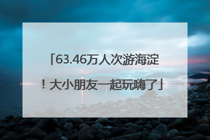 63.46万人次游海淀！大小朋友一起玩嗨了