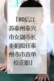 80后江苏泰州泰兴市女副市长秦娟拟任泰州市市直单位正职