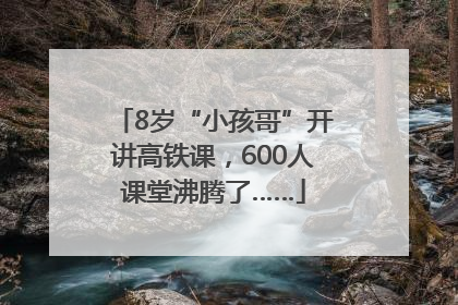 8岁“小孩哥”开讲高铁课，600人课堂沸腾了……