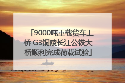 9000吨重载货车上桥 G3铜陵长江公铁大桥顺利完成荷载试验