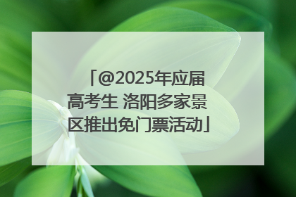 @2025年应届高考生 洛阳多家景区推出免门票活动