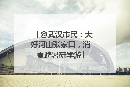 @武汉市民：大好河山张家口，消夏避暑研学游