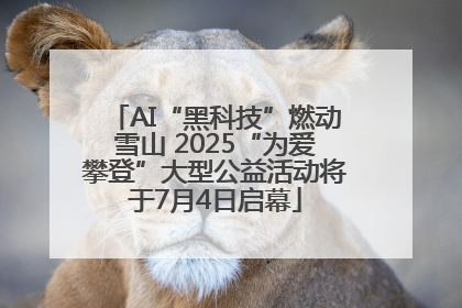 AI“黑科技”燃动雪山 2025“为爱攀登”大型公益活动将于7月4日启幕