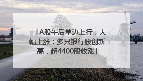 A股午后单边上行，大幅上涨：多只银行股创新高，超4400股收涨