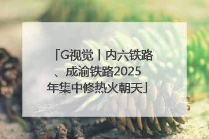 G视觉丨内六铁路、成渝铁路2025年集中修热火朝天