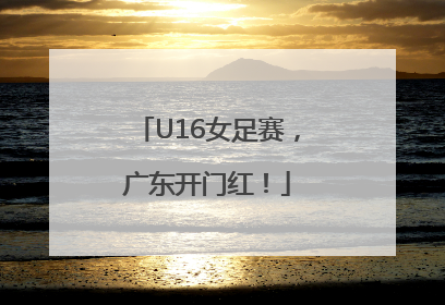 U16女足赛，广东开门红！