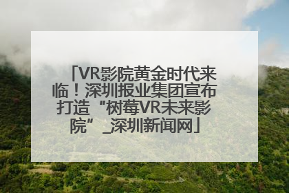VR影院黄金时代来临！深圳报业集团宣布打造“树莓VR未来影院”_深圳新闻网